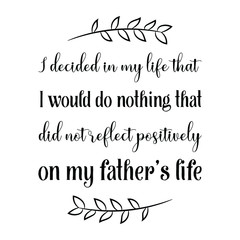 I decided in my life that I would do nothing that did not reflect positively on my father’s life. Vector Quote