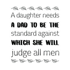  A daughter needs a dad to be the standard against which she will judge all men. Vector Quote