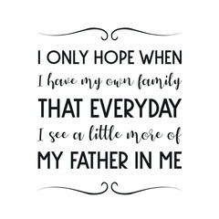  I only hope when I have my own family that everyday I see a little more of my father in me. Vector Quote