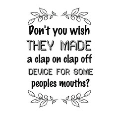Don't you wish they made a clap on clap off device for some peoples mouths. Vector Quote