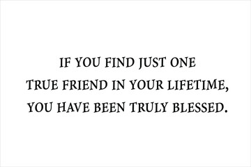 If you find just one true friend in your lifetime, you have been truly blessed.
