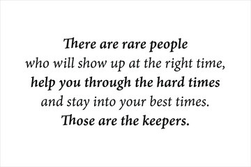 There are rare people who will show up at the right time, help you through the hard times and stay into your best times. Those are the keepers. 