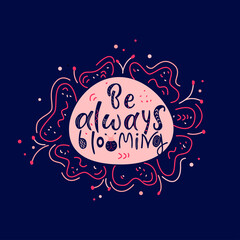 BE ALWAYS BLOOMING handdrawn lettering.Inspirational phrase flat color sketch calligraphy. Positive motivational handwritten vector quote.White inscription on dark background with flower..