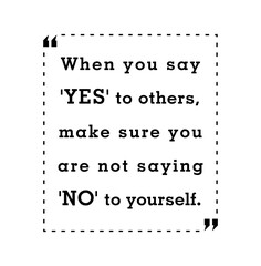 When you say 'Yes' to others, make sure you are not saying 'No' to yourself.