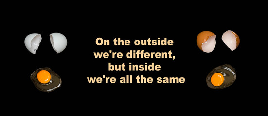 The phrase: "on the outside we are different, but inside we are all the same.". Dark and light broken chicken eggs and raw white with yolk. Motivational poster against racism and discrimination.
