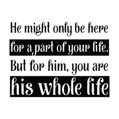He might only be here for a part of your life. But for him, you are his whole life. Vector Quote 