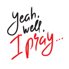 Yeah well I pray - inspire and motivational religious quote. Hand drawn beautiful lettering. Print for inspirational poster, t-shirt, bag, cups, card, flyer, sticker, badge. Cute funny vector