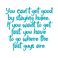 You can not get good by staying home. Get fast to go where the fast guys are. Best cool inspirational or motivational cycling quote.