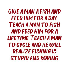 Give a man a fish and feed him for a day. Teach a man to cycle and he will realize fishing is stupid and boring. Beautiful inspirational or motivational cycling quote.