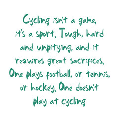 Cycling isn’t a game, it’s a sport. Tough, hard and unpitying, and it requires great sacrifices. Best awesome inspirational or motivational cycling quote