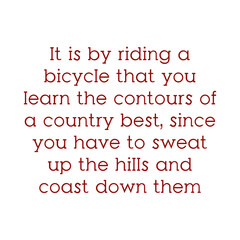 It is by riding a bicycle that you learn the contours of a country best, since you have to sweat up the hills and coast down them. Beautiful inspirational or motivational cycling quote.
