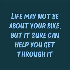 Life may not be about your bike, but it sure can help you get through it. Beautiful inspirational or motivational cycling quote.