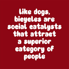 Like dogs, bicycles are social catalysts that attract a superior category of people. Best being unique inspirational or motivational cycling quote.
