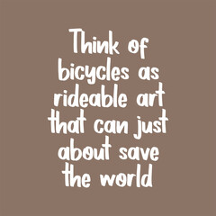 Think of bicycles as rideable art that can just about save the world. Beautiful inspirational or motivational cycling quote