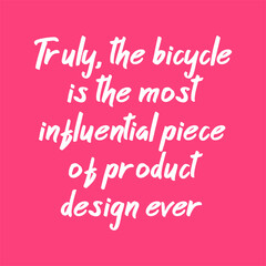 Truly, the bicycle is the most influential piece of product design ever. Beautiful inspirational or motivational cycling quote.