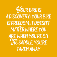 Your bike is a discovery; your bike is freedom. It doesn’t matter where you are when you’re on the saddle, you’re taken away. Best cool inspirational or motivational cycling quote