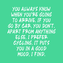 You always know when you’re going to arrive. If you go by car, you don’t. Apart from anything else, I prefer cycling. It puts you in a good mood, I find. Best cool motivational cycling quote