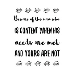  Beware of the man who is content when his needs are met and yours are not. Vector Quote