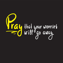 Pray that your worries will go away - inspire motivational religious quote. Hand drawn beautiful lettering. Print for inspirational poster, t-shirt, bag, cups, card, flyer, sticker, badge.