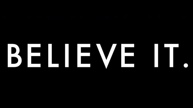 "BELIEVE IT" motion graphic white on black futura medium approaching camera