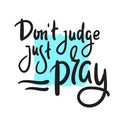 Don't judge, just pray -inspire motivational religious quote. Hand drawn beautiful lettering. Print for inspirational poster, t-shirt, bag, cups, card, flyer, sticker, badge. Cute funny vector writing