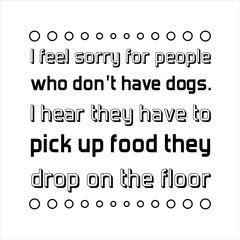  I feel sorry for people who don’t have dogs. Vector Quote