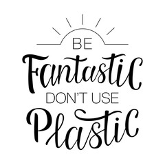 Lettering "Be fantastic don't use plastic". Hand-drawing inscription about Zero Waste, eco living, creating less waste. Calligraphy print for eco bags, posters, stickers, cards, t-shirts and mugs.