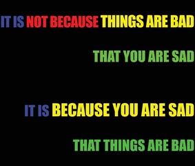 IT-IS-NOT-BECAUSE-THINGS-ARE-BAD-THAT-YOU-ARE-SAD,-IT is because you are sad that things are bad.