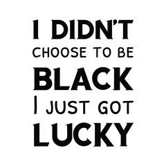 I didn't choose to be black I just got lucky. Vector saying. White isolate