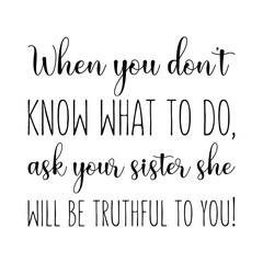 When you don't know what to do, ask your sister she will be truthful to you. Vector Quote