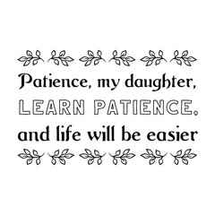 Obraz na płótnie Canvas Patience, my daughter, learn patience, and life will be easier. Vector Quote