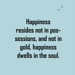 Happiness resides not in possessions, and not in gold, happiness dwells in the soul