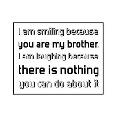  I am smiling because you are my brother. I am laughing because there is nothing you can do about it. Vector Quote