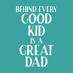 Fathers day quote. Behind every good kid is a great dad.