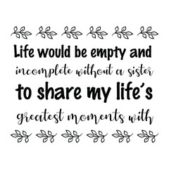  Life would be empty and incomplete without a sister to share my life’s greatest moments with. Vector Quote