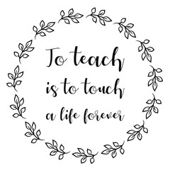 To teach is to touch a life forever. Vector Quote