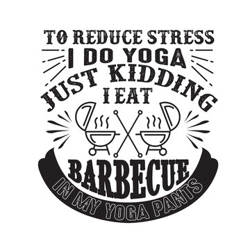 To Reduce Stress I Do Yoga, Just Kidding I Eat Barbeque In Yoga Pants Good For Poster