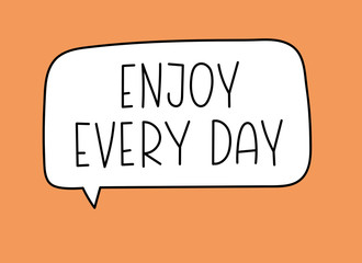 Enjoy every day inscription. Handwritten lettering illustration. Black vector text in speech bubble. Simple outline marker style. Imitation of conversation.
