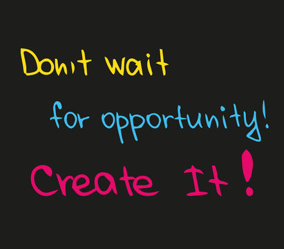 Don't wait for the opportunity, create it