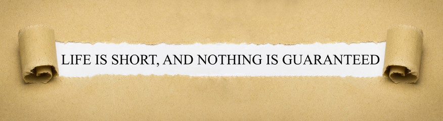 life is short, and nothing is guaranteed