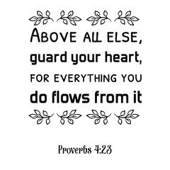 Above all else, guard your heart, for everything you do flows from it. Bible verse quote