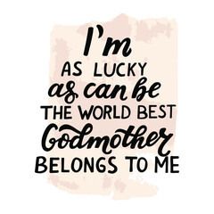 Godparents, godmother, godfather quote. I'm as lucky as can be, the world best Godmother belongs to me. Hand lettering. Greeting car, poster for christian favors, catholic shirt. 