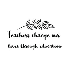 Teachers change our lives through education. Vector Quote