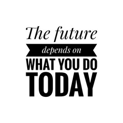 ''The future depends on what you do today'' motivational quote