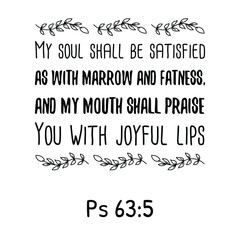 My soul shall be satisfied as with marrow and fatness, and my mouth shall praise You with joyful lips. Bible verse quote