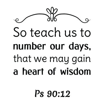 So teach us to number our days, that we may gain a heart of wisdom. Bible verse quote