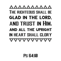  The righteous shall be glad in the LORD, and trust in Him. and all the upright in heart shall glory. Bible verse quote