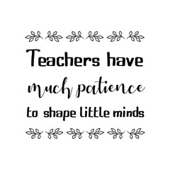 Teachers have much patience to shape little minds. Vector Quote