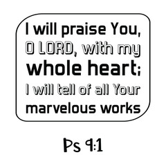  I will praise You, O LORD, with my whole heart; I will tell of all Your marvelous works. Bible verse quote
