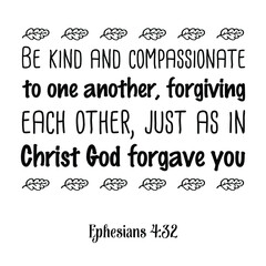 Be kind and compassionate to one another, forgiving each other, just as in Christ God forgave you. Bible verse quote